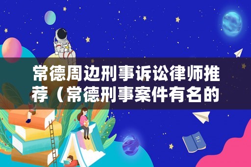 常德周邊刑事訴訟律師推薦（常德刑事案件有名的律師）