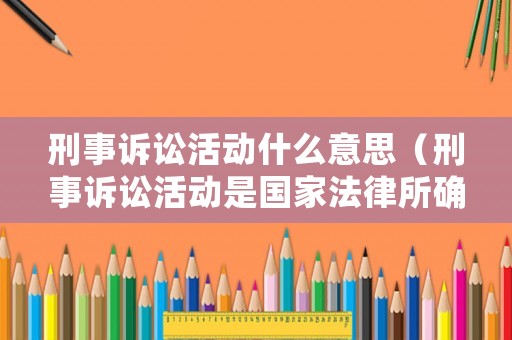 刑事訴訟活動什么意思（刑事訴訟活動是國家法律所確定的專門機關(guān)為懲罰）