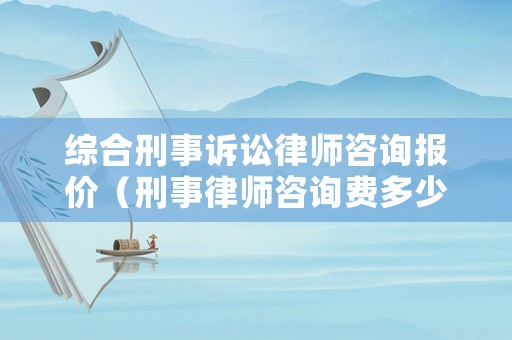 綜合刑事訴訟律師咨詢報(bào)價(jià)（刑事律師咨詢費(fèi)多少錢）