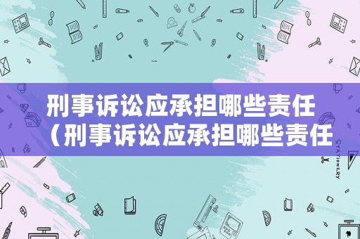 刑事訴訟應承擔哪些責任（刑事訴訟應承擔哪些責任呢）