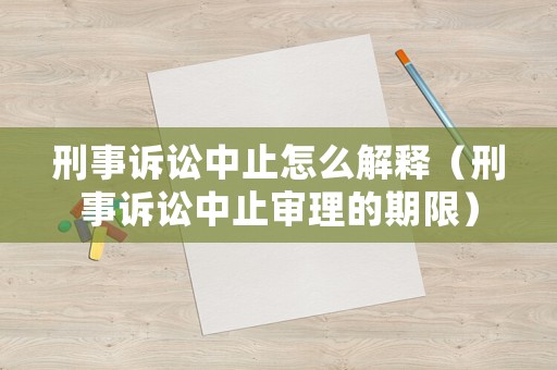 刑事訴訟中止怎么解釋（刑事訴訟中止審理的期限）
