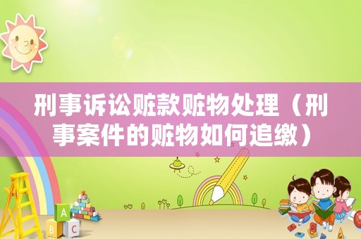刑事訴訟贓款贓物處理（刑事案件的贓物如何追繳）