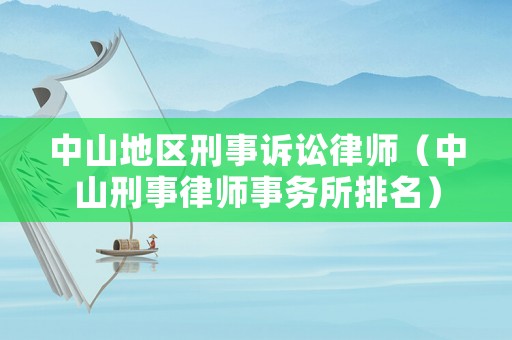 中山地區(qū)刑事訴訟律師（中山刑事律師事務(wù)所排名）