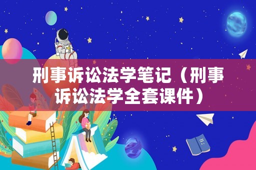 刑事訴訟法學(xué)筆記（刑事訴訟法學(xué)全套課件）