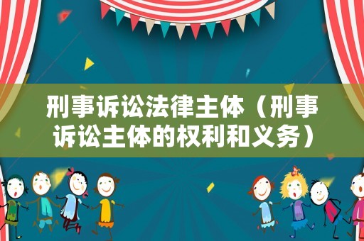 刑事訴訟法律主體（刑事訴訟主體的權(quán)利和義務(wù)）