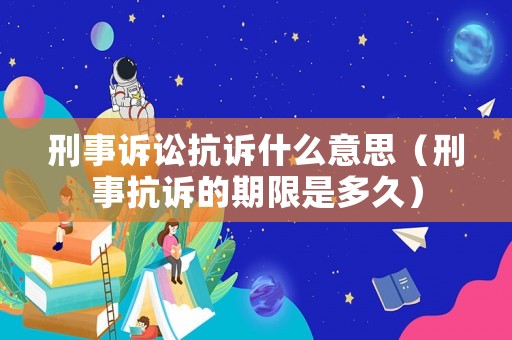 刑事訴訟抗訴什么意思（刑事抗訴的期限是多久）