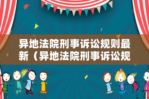 異地法院刑事訴訟規(guī)則最新（異地法院刑事訴訟規(guī)則最新規(guī)定）