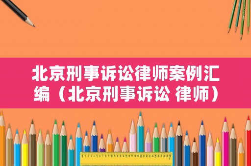 北京刑事訴訟律師案例匯編（北京刑事訴訟 律師）