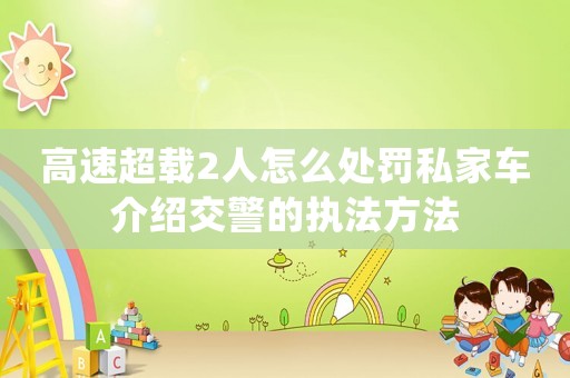 高速超載2人怎么處罰私家車介紹交警的執(zhí)法方法