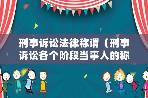 刑事訴訟法律稱謂（刑事訴訟各個階段當(dāng)事人的稱呼）