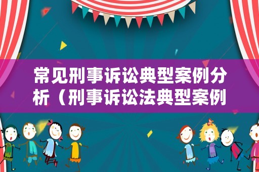 常見刑事訴訟典型案例分析（刑事訴訟法典型案例分析）
