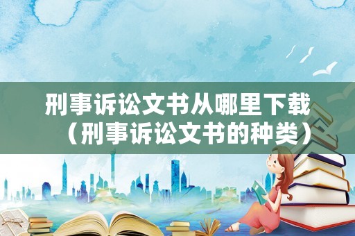 刑事訴訟文書從哪里下載（刑事訴訟文書的種類）
