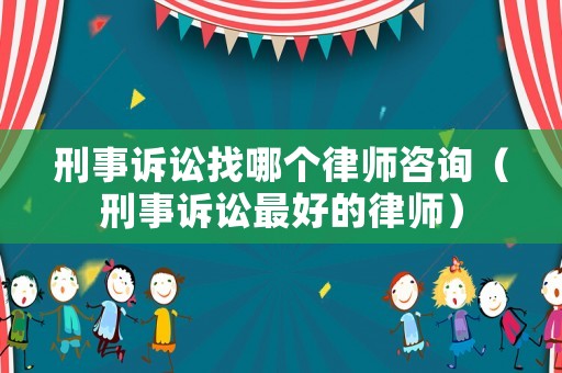 刑事訴訟找哪個律師咨詢（刑事訴訟最好的律師）