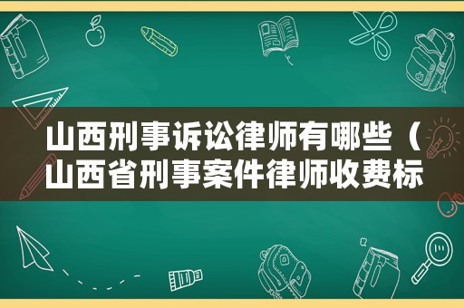 山西刑事訴訟律師有哪些（山西省刑事案件律師收費(fèi)標(biāo)準(zhǔn)）