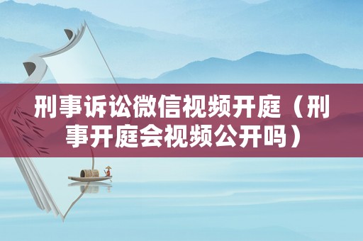 刑事訴訟微信視頻開庭（刑事開庭會(huì)視頻公開嗎）