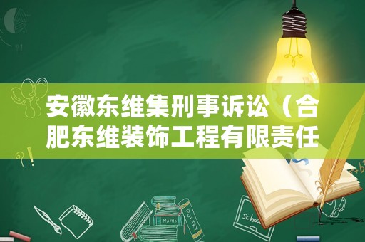 安徽東維集刑事訴訟（合肥東維裝飾工程有限責(zé)任公司）