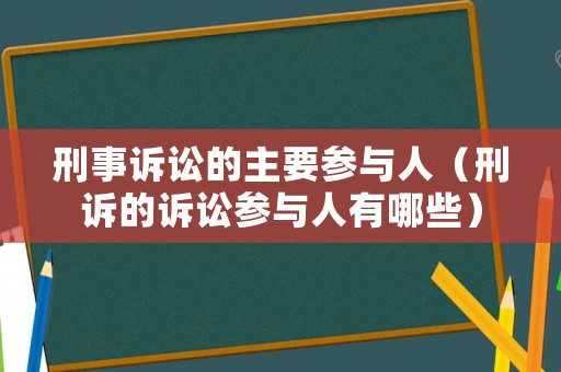 刑事訴訟的主要參與人（刑訴的訴訟參與人有哪些）