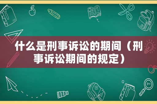 什么是刑事訴訟的期間（刑事訴訟期間的規(guī)定）