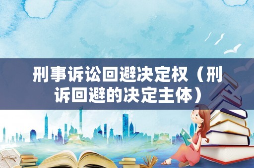 刑事訴訟回避決定權(quán)（刑訴回避的決定主體）