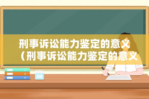 刑事訴訟能力鑒定的意義（刑事訴訟能力鑒定的意義是什么）