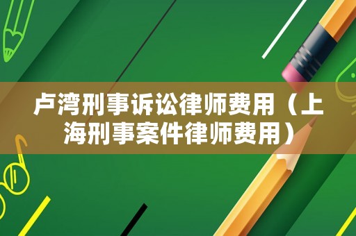 盧灣刑事訴訟律師費(fèi)用（上海刑事案件律師費(fèi)用）