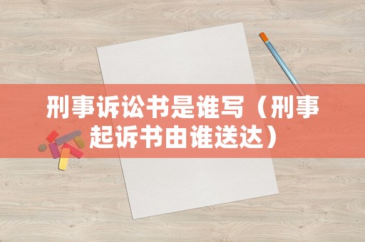 刑事訴訟書是誰寫（刑事起訴書由誰送達）