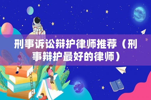 刑事訴訟辯護(hù)律師推薦（刑事辯護(hù)最好的律師）