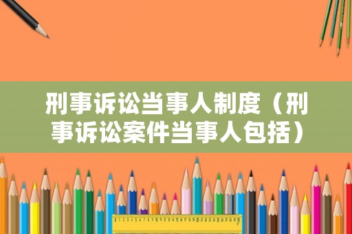刑事訴訟當(dāng)事人制度（刑事訴訟案件當(dāng)事人包括）
