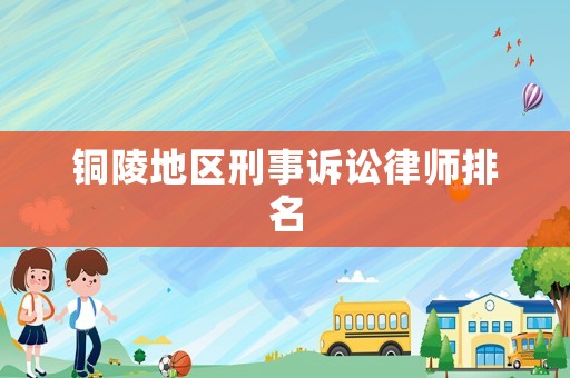 銅陵地區(qū)刑事訴訟律師排名