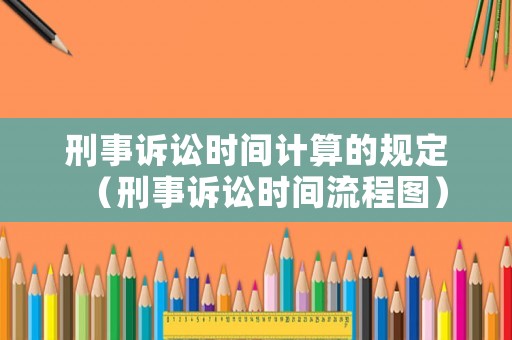 刑事訴訟時間計算的規(guī)定（刑事訴訟時間流程圖）