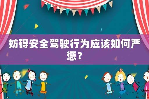 妨礙安全駕駛行為應(yīng)該如何嚴(yán)懲？