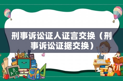 刑事訴訟證人證言交換（刑事訴訟證據(jù)交換）