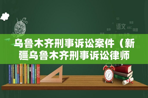 烏魯木齊刑事訴訟案件（新疆烏魯木齊刑事訴訟律師）