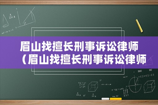 眉山找擅長刑事訴訟律師（眉山找擅長刑事訴訟律師電話）