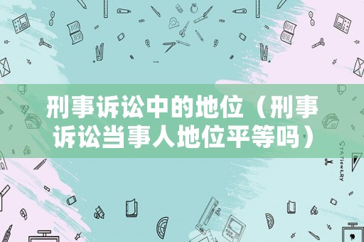 刑事訴訟中的地位（刑事訴訟當(dāng)事人地位平等嗎）