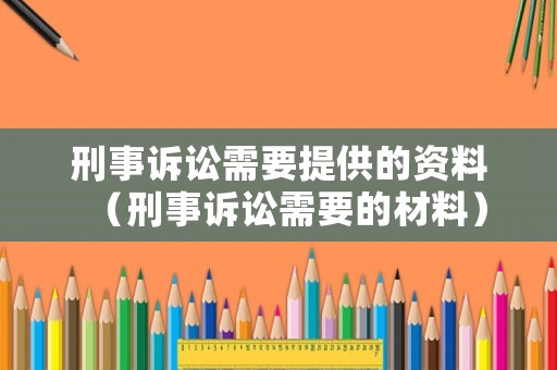 刑事訴訟需要提供的資料（刑事訴訟需要的材料）