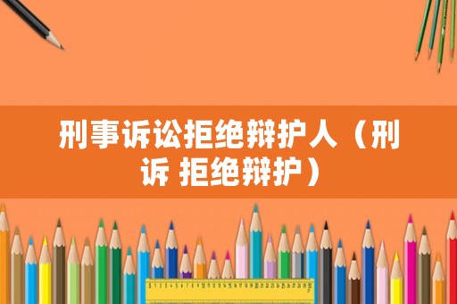 刑事訴訟拒絕辯護(hù)人（刑訴 拒絕辯護(hù)）