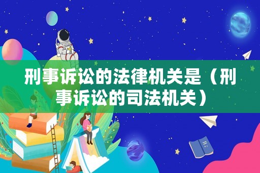 刑事訴訟的法律機(jī)關(guān)是（刑事訴訟的司法機(jī)關(guān)）