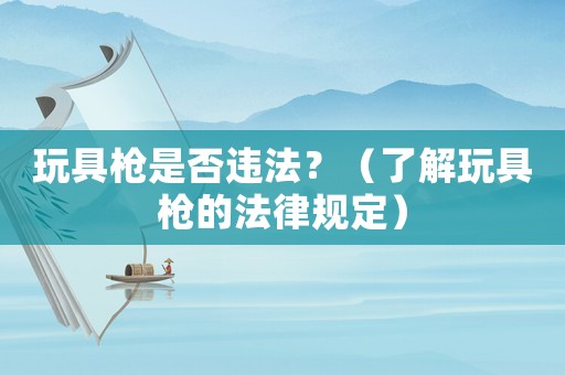 玩具槍是否違法？（了解玩具槍的法律規(guī)定）