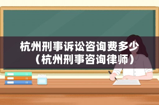 杭州刑事訴訟咨詢費(fèi)多少（杭州刑事咨詢律師）