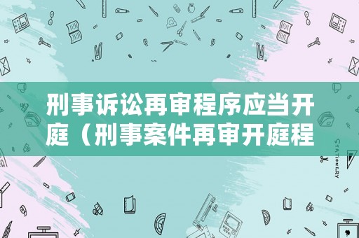 刑事訴訟再審程序應(yīng)當(dāng)開庭（刑事案件再審開庭程序）