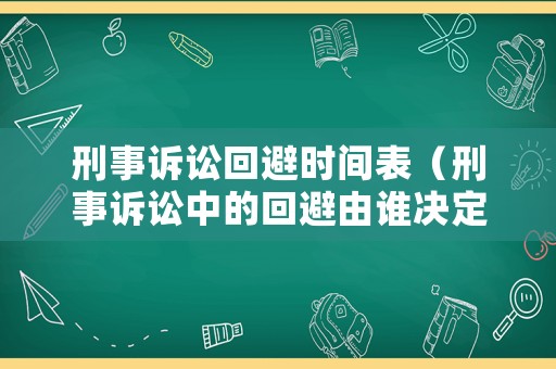 刑事訴訟回避時間表（刑事訴訟中的回避由誰決定）