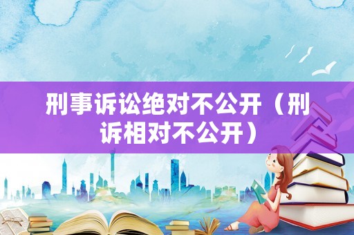 刑事訴訟絕對(duì)不公開(kāi)（刑訴相對(duì)不公開(kāi)）