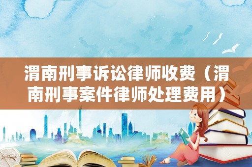 渭南刑事訴訟律師收費(fèi)（渭南刑事案件律師處理費(fèi)用）