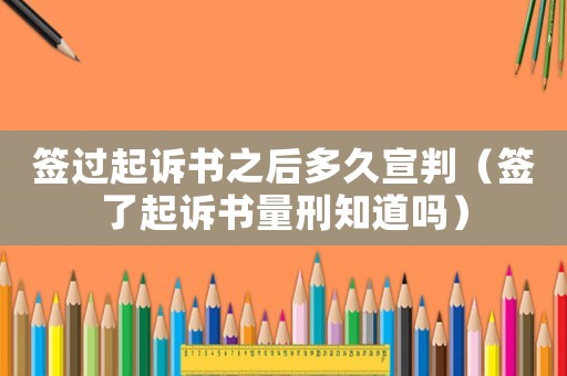 簽過(guò)起訴書之后多久宣判（簽了起訴書量刑知道嗎）