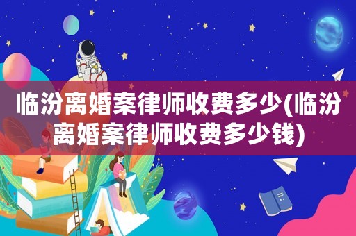 臨汾離婚案律師收費(fèi)多少(臨汾離婚案律師收費(fèi)多少錢)