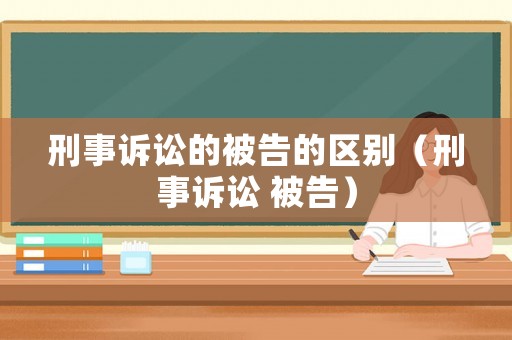 刑事訴訟的被告的區(qū)別（刑事訴訟 被告）