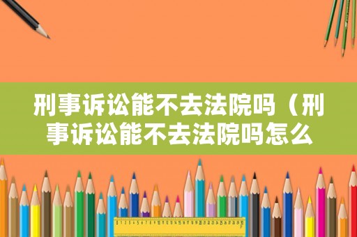 刑事訴訟能不去法院?jiǎn)幔ㄐ淌略V訟能不去法院?jiǎn)嵩趺雌鹪V）
