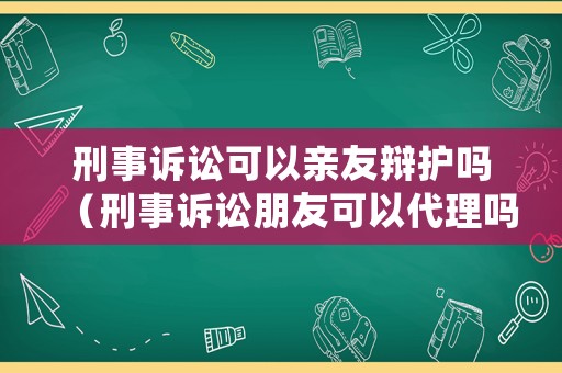 刑事訴訟可以親友辯護(hù)嗎（刑事訴訟朋友可以代理嗎）