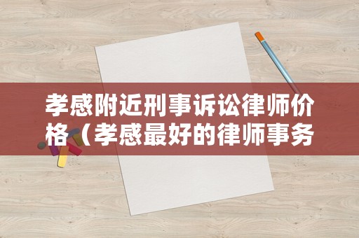 孝感附近刑事訴訟律師價格（孝感最好的律師事務(wù)所）